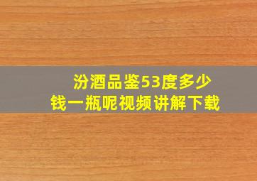 汾酒品鉴53度多少钱一瓶呢视频讲解下载