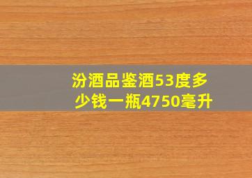 汾酒品鉴酒53度多少钱一瓶4750毫升