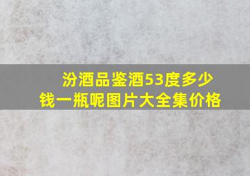 汾酒品鉴酒53度多少钱一瓶呢图片大全集价格