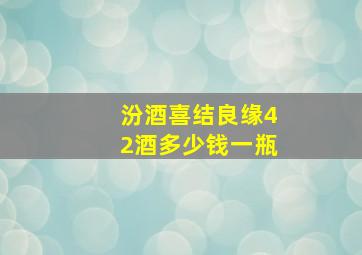 汾酒喜结良缘42酒多少钱一瓶