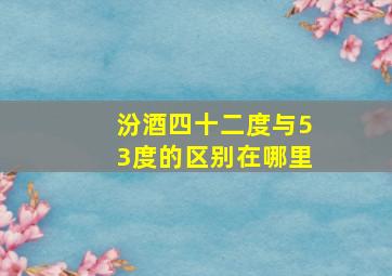 汾酒四十二度与53度的区别在哪里