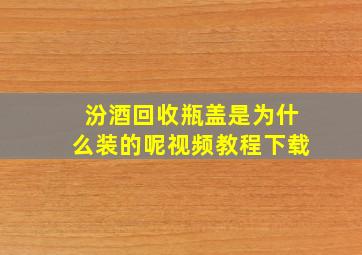 汾酒回收瓶盖是为什么装的呢视频教程下载