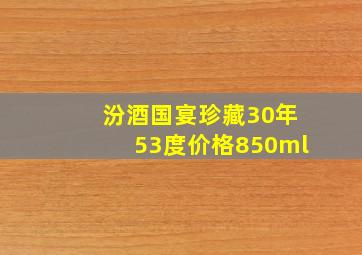 汾酒国宴珍藏30年53度价格850ml