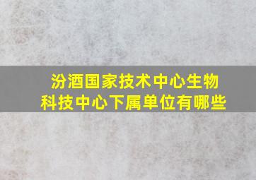 汾酒国家技术中心生物科技中心下属单位有哪些