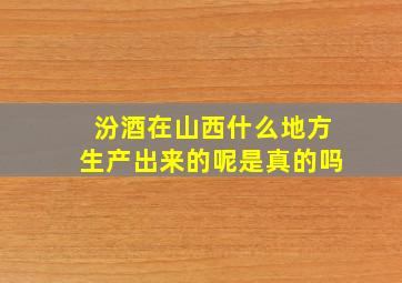 汾酒在山西什么地方生产出来的呢是真的吗