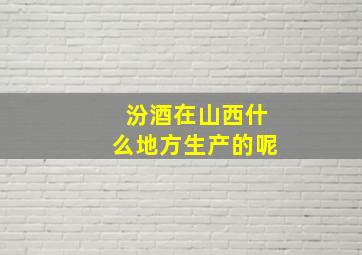 汾酒在山西什么地方生产的呢