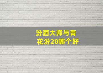 汾酒大师与青花汾20哪个好