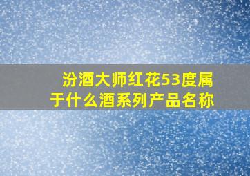 汾酒大师红花53度属于什么酒系列产品名称