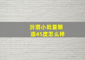 汾酒小批量酿造45度怎么样