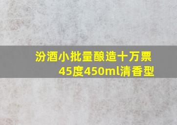 汾酒小批量酿造十万票45度450ml清香型