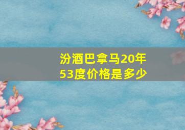 汾酒巴拿马20年53度价格是多少