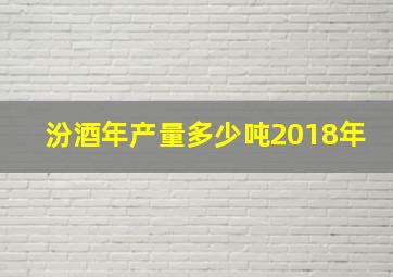 汾酒年产量多少吨2018年