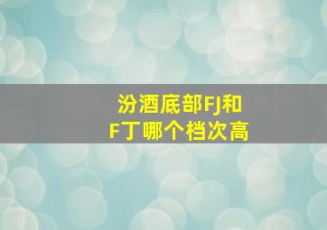 汾酒底部FJ和F丁哪个档次高