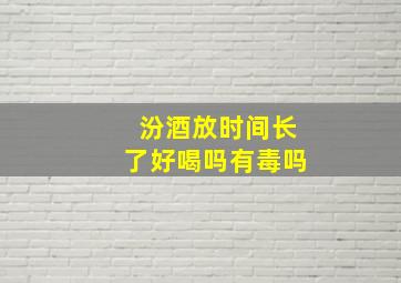 汾酒放时间长了好喝吗有毒吗