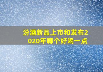 汾酒新品上市和发布2020年哪个好喝一点