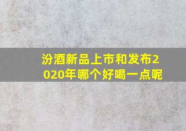 汾酒新品上市和发布2020年哪个好喝一点呢