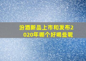 汾酒新品上市和发布2020年哪个好喝些呢