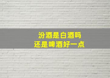 汾酒是白酒吗还是啤酒好一点