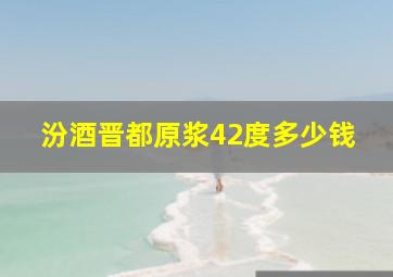 汾酒晋都原浆42度多少钱