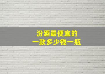 汾酒最便宜的一款多少钱一瓶