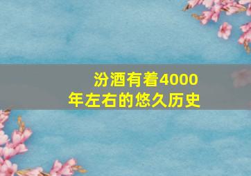 汾酒有着4000年左右的悠久历史