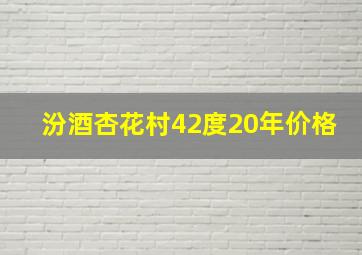 汾酒杏花村42度20年价格