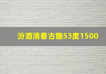 汾酒清香古酿53度1500