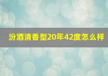 汾酒清香型20年42度怎么样