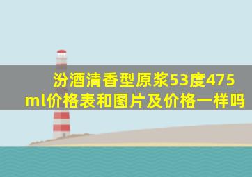 汾酒清香型原浆53度475ml价格表和图片及价格一样吗