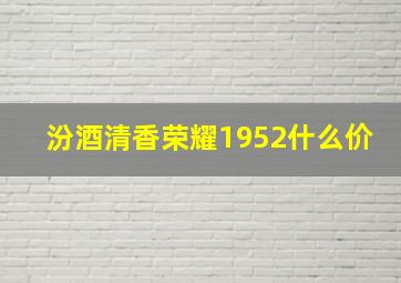 汾酒清香荣耀1952什么价