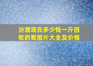 汾酒现在多少钱一斤回收的呢图片大全及价格