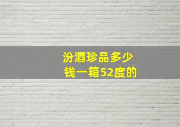 汾酒珍品多少钱一箱52度的