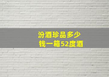 汾酒珍品多少钱一箱52度酒