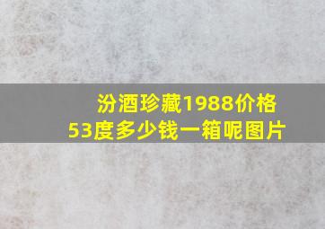 汾酒珍藏1988价格53度多少钱一箱呢图片