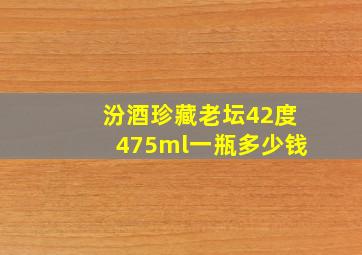 汾酒珍藏老坛42度475ml一瓶多少钱