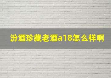 汾酒珍藏老酒a18怎么样啊