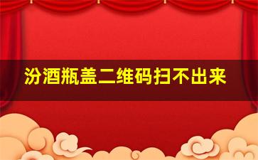 汾酒瓶盖二维码扫不出来