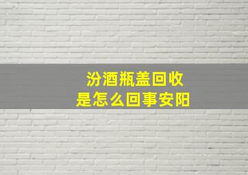 汾酒瓶盖回收是怎么回事安阳