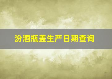 汾酒瓶盖生产日期查询