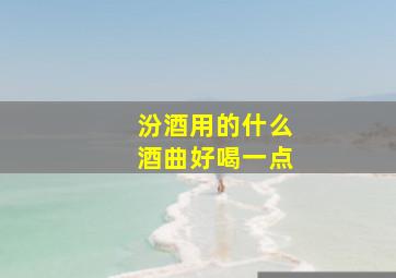 汾酒用的什么酒曲好喝一点