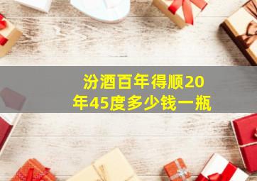 汾酒百年得顺20年45度多少钱一瓶