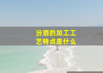 汾酒的加工工艺特点是什么