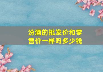 汾酒的批发价和零售价一样吗多少钱