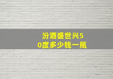 汾酒盛世兴50度多少钱一瓶