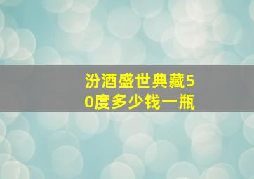 汾酒盛世典藏50度多少钱一瓶