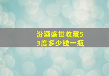 汾酒盛世收藏53度多少钱一瓶