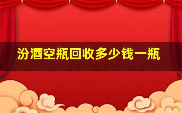 汾酒空瓶回收多少钱一瓶