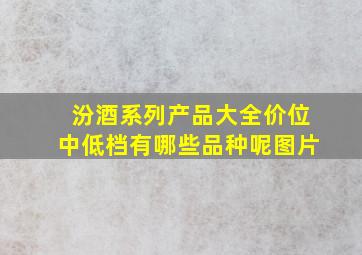 汾酒系列产品大全价位中低档有哪些品种呢图片