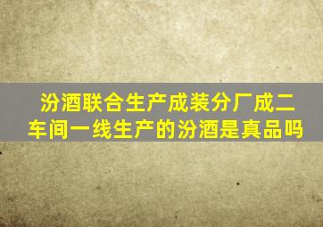 汾酒联合生产成装分厂成二车间一线生产的汾酒是真品吗