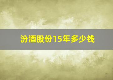 汾酒股份15年多少钱